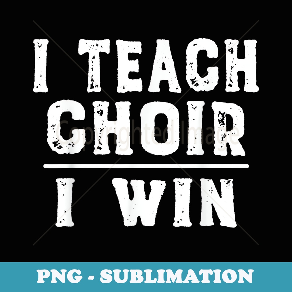 I Teach Choir I Win - Funny Music Teacher - Instant Sublimation Digital Download