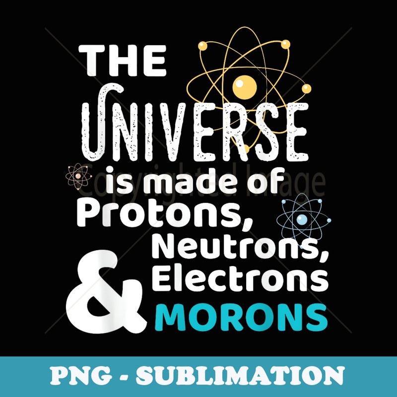 Science Universe Made of Protons Neutrons Morons - PNG Sublimation Digital Download