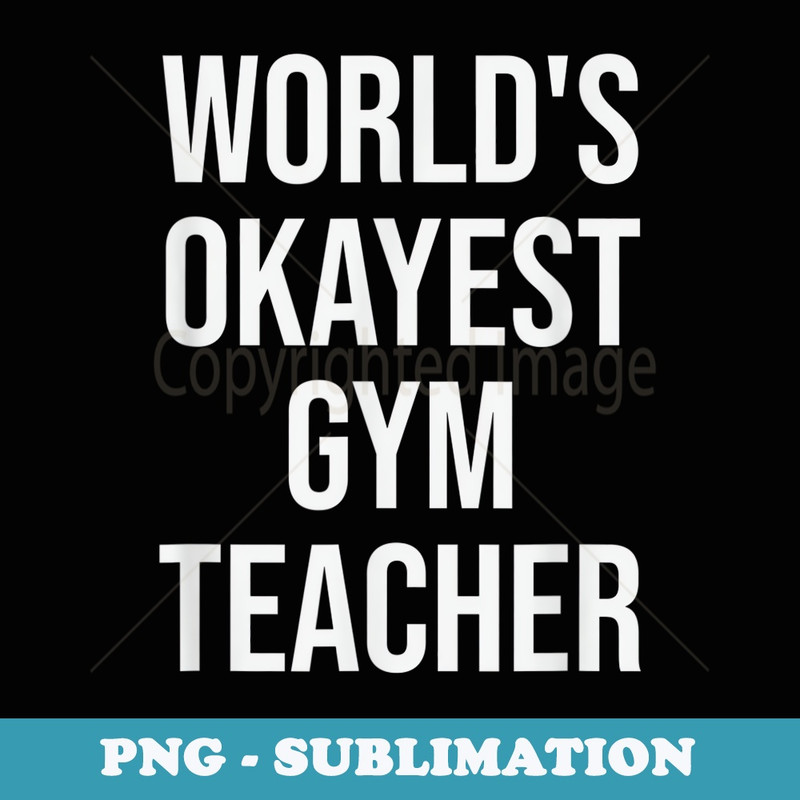 Worlds Okayest Gym Teacher- Teacher - PNG Transparent Sublimation Design