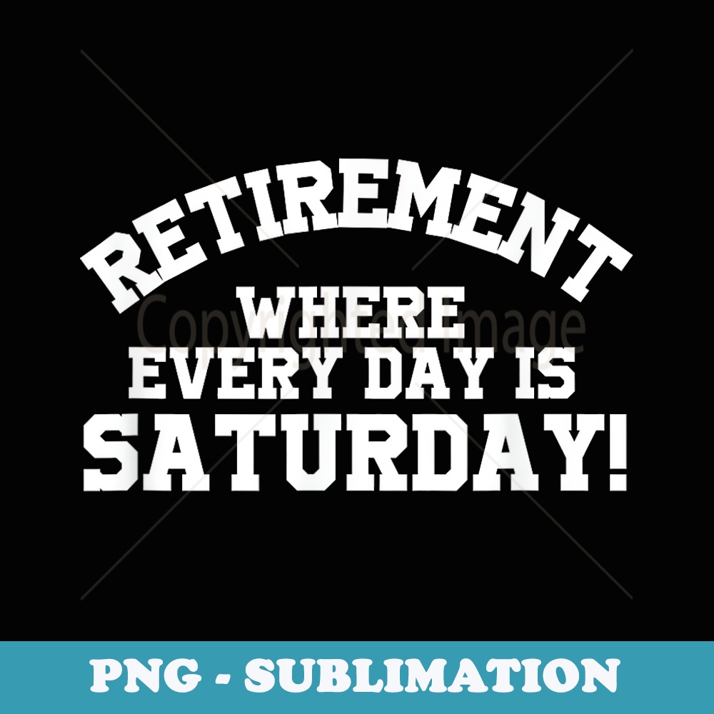 Funny Retirement T Where Every Day Is Saturday - Unique Sublimation PNG Download