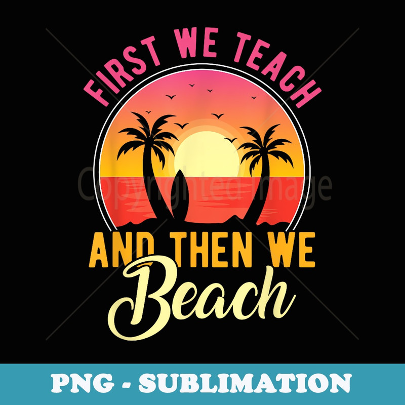 Funny Teacher First We Teach And Then We Beach Travel - PNG Sublimation Digital Download