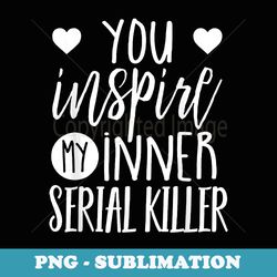 you inspire my inner serial killer - artistic sublimation digital file