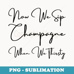 now we sip champagne when we thirsty - elegant sublimation png download