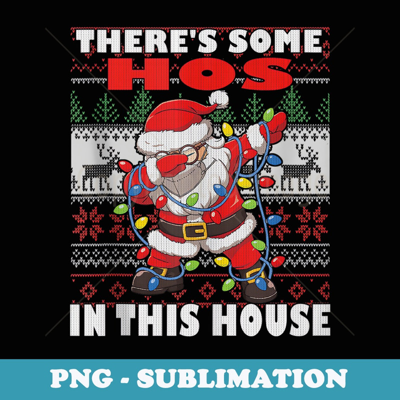 Dabbing Santa Theres Some Hos in This House Ugly Christmas - Special Edition Sublimation PNG File