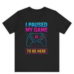 i paused my game to be here shirt – funny gamer t-shirt for video game lovers & geeks