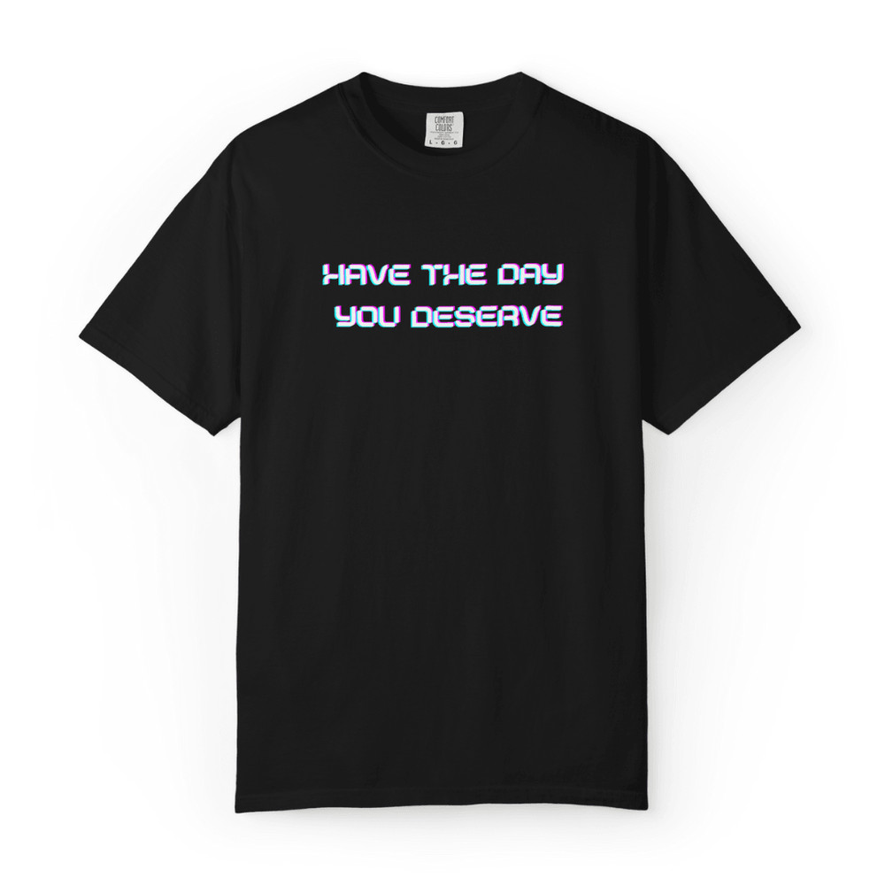 Have The Day You Deserve TShirt Funny Sarcastic Unisex Graphic Tee 0
