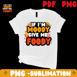 if i'm moody give me foody png, sarcastic saying png, food foodie lover design, , funny foody png, dig