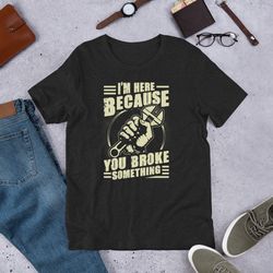 i am here because you broke something funny mechanic unisex t-shirt