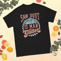 saw dust is man glitter carpenter unisex classic tee gift for carpenter dad