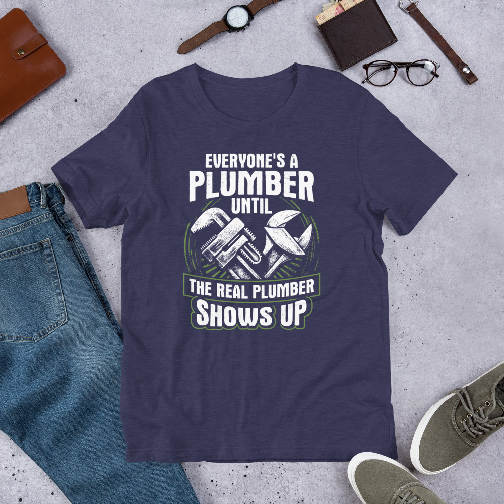 Everyones A Plumber Until The Real Plumber Shows Up Funny Plumbing Unisex Tshirt Gift For Plumbers 2