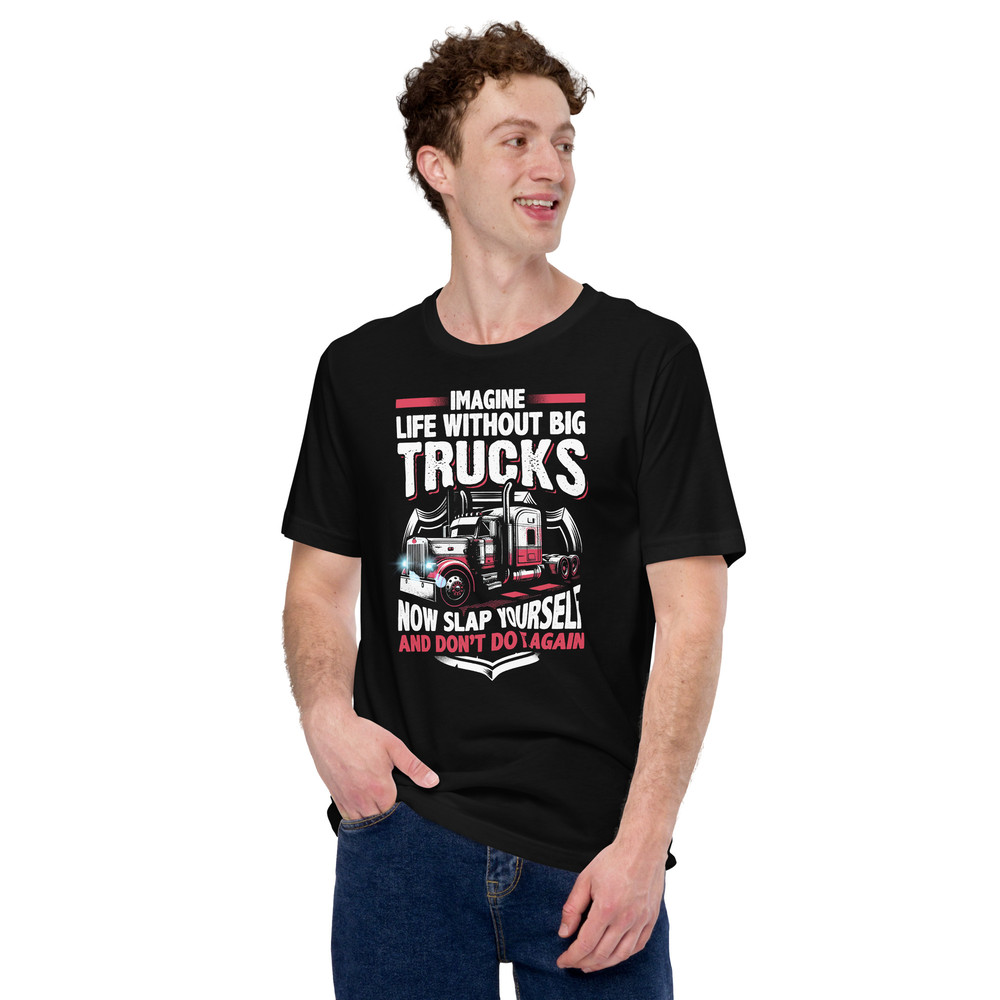 Imagine Life Without Big Trucks Now Slap Yourself And Dont Do It Again Unisex Tshirt 0