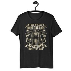four wheels move the body. two wheels move the soul unisex t-shirt
