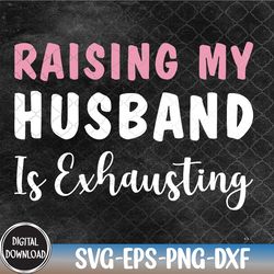 funny wife, raising my husband is exhausting, sarcastic wife svg, eps, png, dxf, digital download