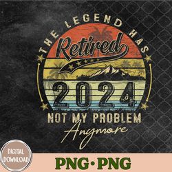 Legend Has Retired 2024 Not My Problem Anymore Retirement Png,Sublimation Design