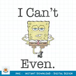 SpongeBob SquarePants I Cannot Even Sassy Premium png, digital download