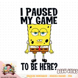 I Paused My Game To Be Here SpongeBob SquarePants PNG Download copy