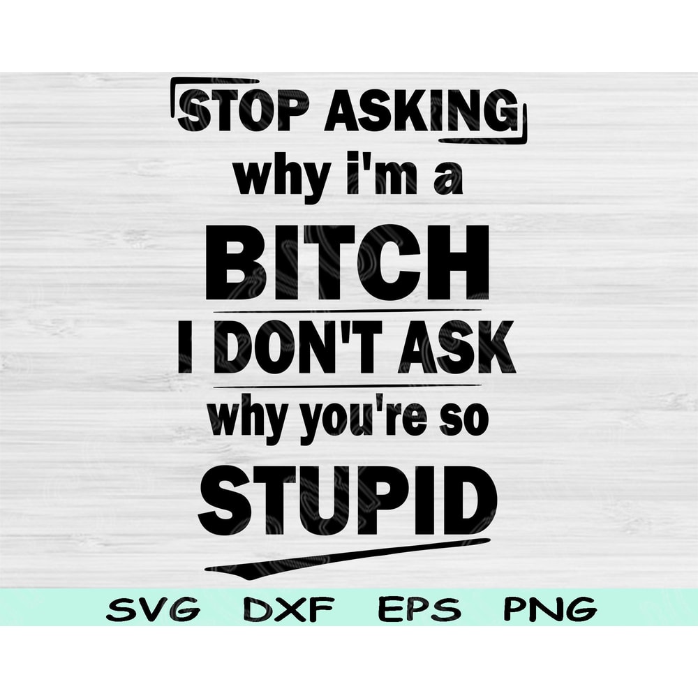 Stop Asking Why Im A Bitch I Dont Ask Why Youre So Stupid Svg Png Cut File Funny Svg Sassy Svg File 0