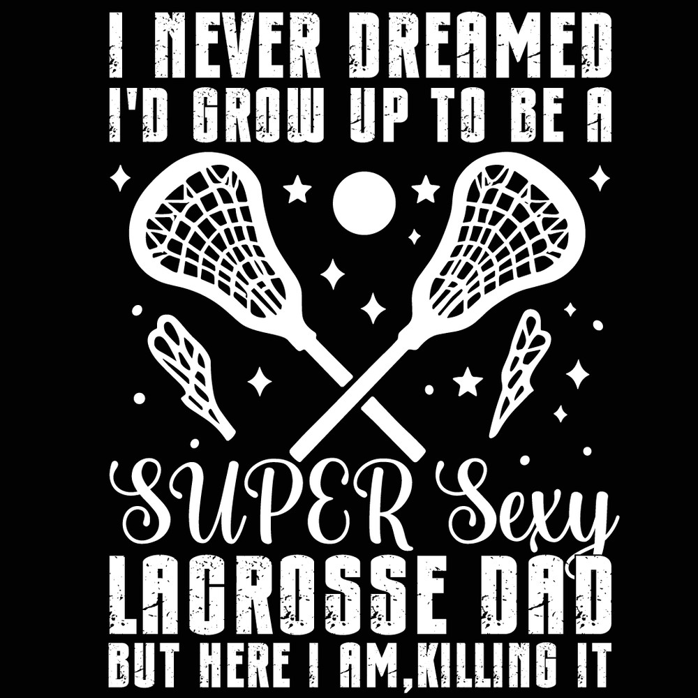 I Never Dreamed Id Grow Up To Be A Sexy Lacrosse Dad Father 0