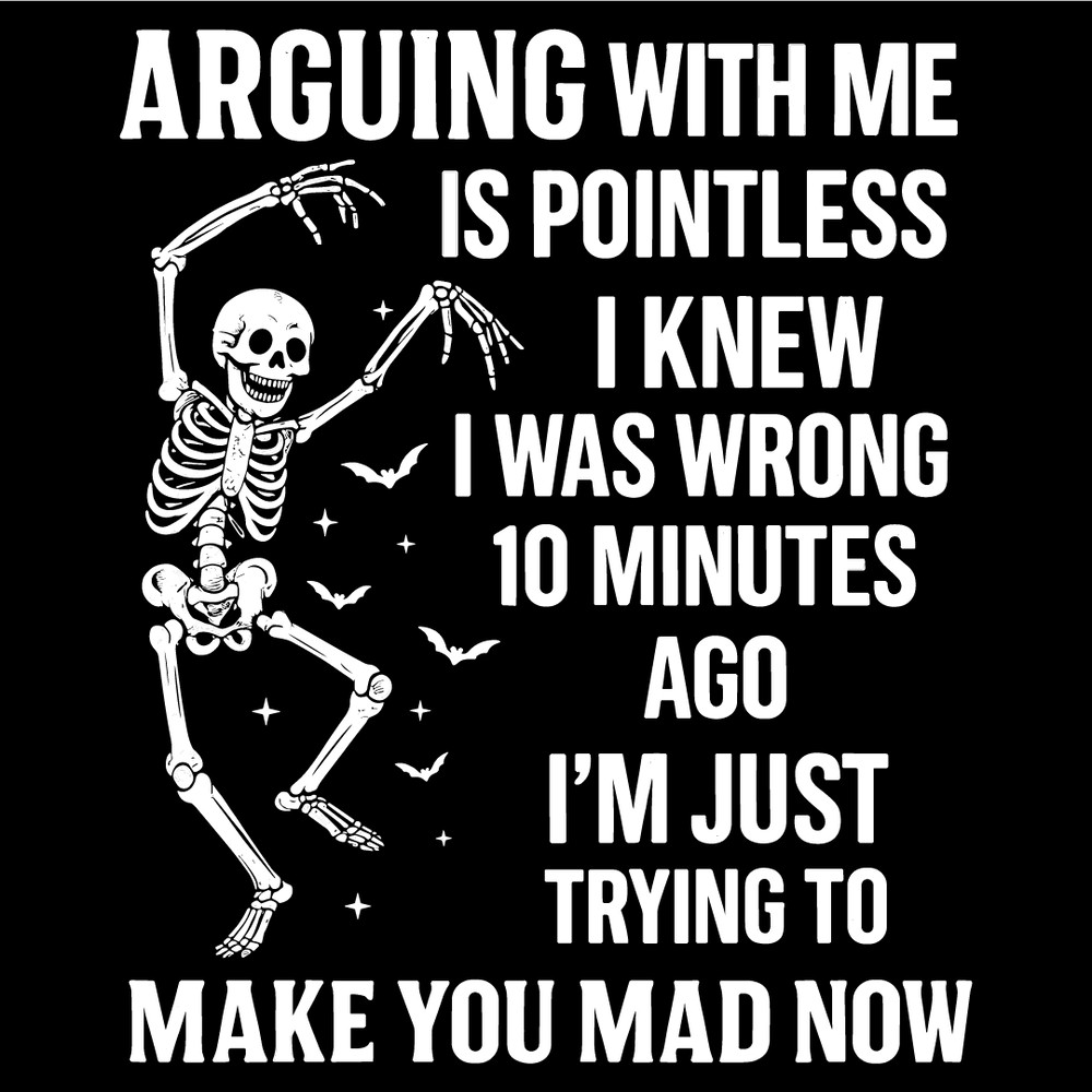 Arguing With Me Is Pointless I Knew I Was Wrong 10 Minutes Ago Im Just Trying To Make You Mad Funny 4