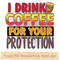 I drink coffee for your protection.jpg