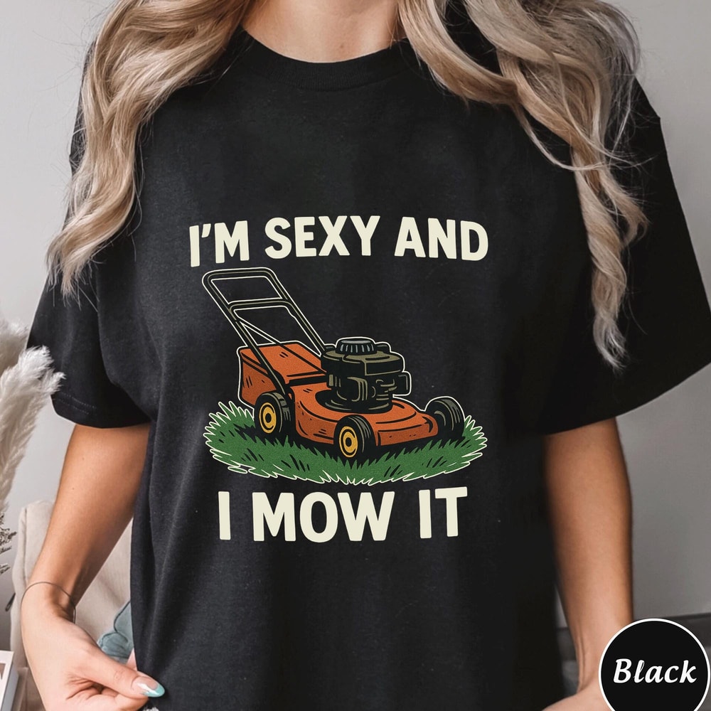 I Am Sexy And I Mow It Shirt Funny Lawn Mower Graphic Tee Dad Joke Humor Gift 4
