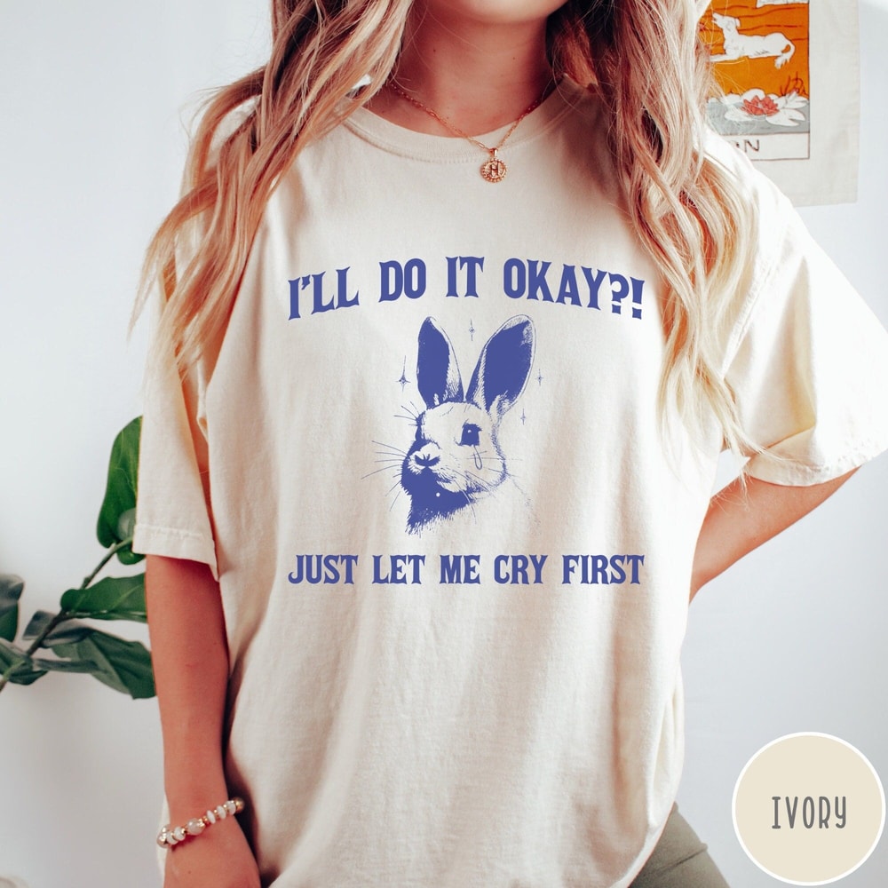 Ill Do It Okay Just Let Me Cry First Comfort Colors Shirt Mental Health Tshirt Funny Vintage Bunny 4