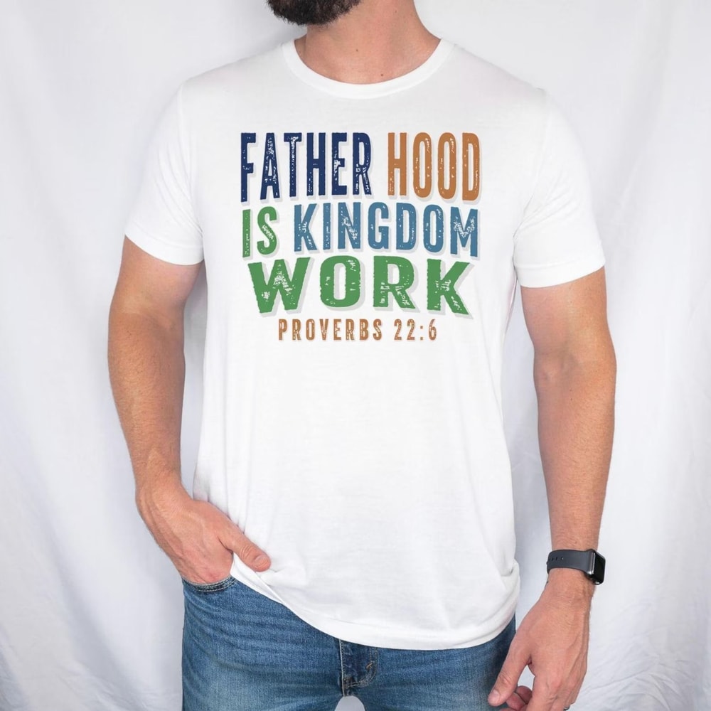 Fatherhood Is Kingdom Work Shirt Christian Dad T Shirt Proverbs 226 Faith Based Father Tee 0