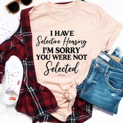 i have selective hearing i'm sorry you were not selected tee