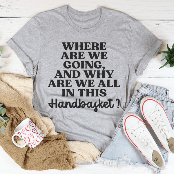 Where Are We Going And Why Are We All In This Handbasket Tee (1).png