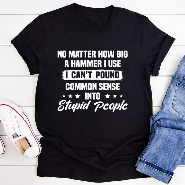 I Can't Pound Common Sense Into Stupid People Tee (2).jpg