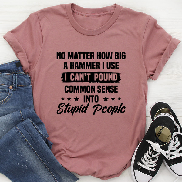 I Can't Pound Common Sense Into Stupid People Tee (3).jpg