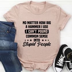 I Can't Pound Common Sense Into Stupid People Tee