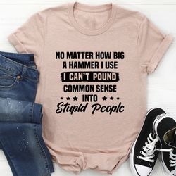 i can't pound common sense into stupid people tee