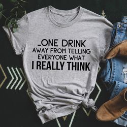 One Drink Away From Telling Everyone What I Really Think Tee