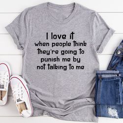 I Love It When People Think They are Going to Punish Me by Not Talking to Me Tee