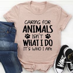 Caring for Animals Isn't What I Do It's Who I Am Tee