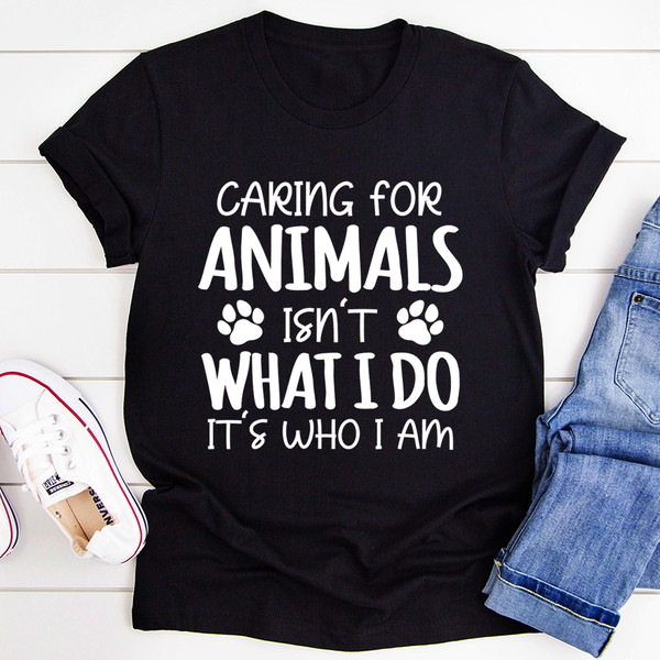 Caring for Animals Isn't What I Do It's Who I Am Tee..jpg