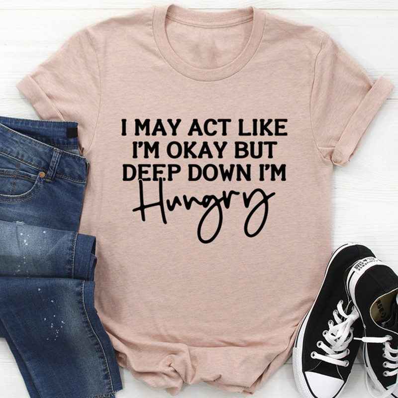 I May Act Like I'm Ok But Deep Down I'm Hungry Tee (3).jpg