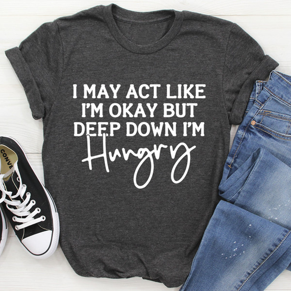 I May Act Like I'm Ok But Deep Down I'm Hungry Tee (4).jpg