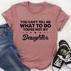 You Can't Tell Me What To Do You're Not My Daughter Tee