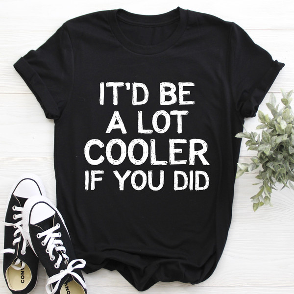 It'd Be A Lot Cooler If You Did Tee.jpg