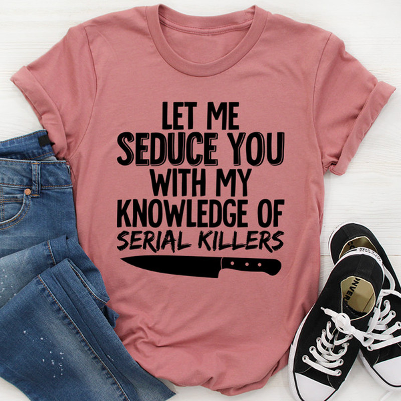 Let Me Seduce You With My Knowledge Of Serial Killers Tee (3).jpg