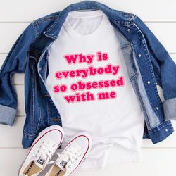 Why Is Everybody So Obsessed With Me Tee