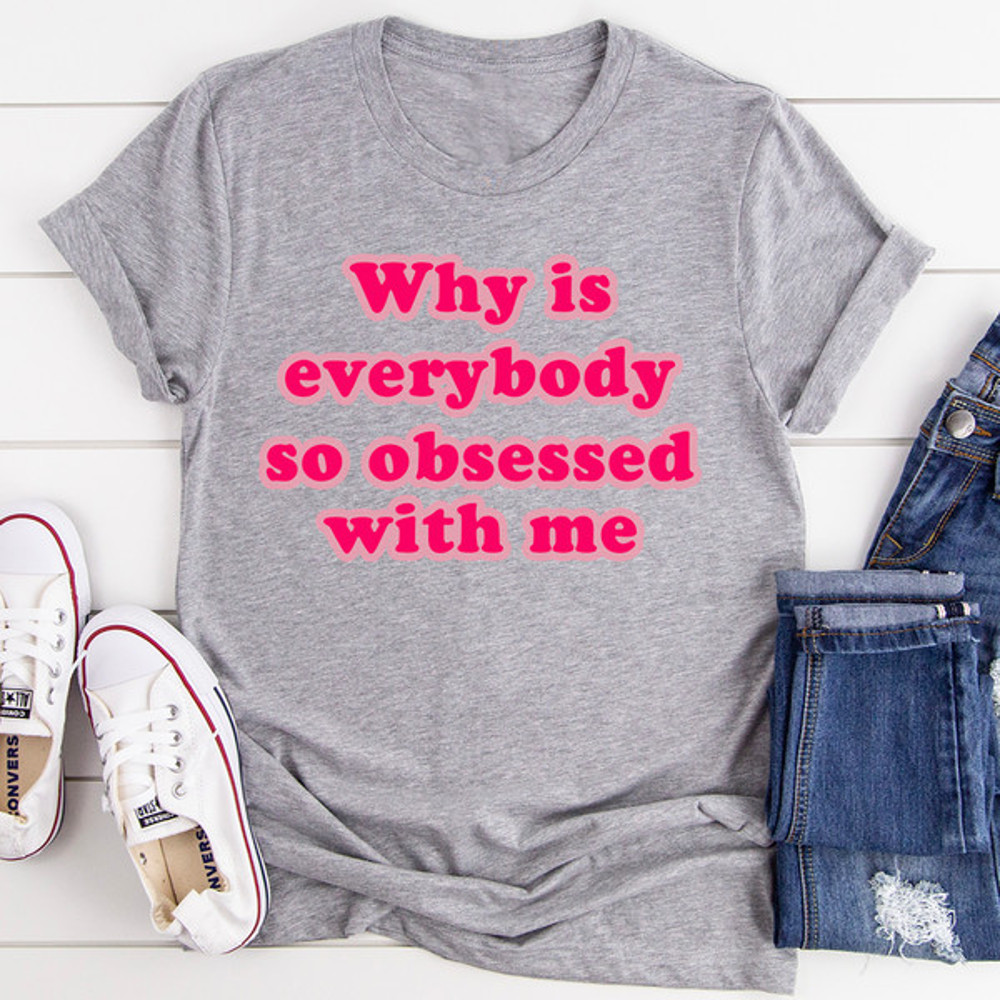 Why Is Everybody So Obsessed With Me Tee (2).jpg