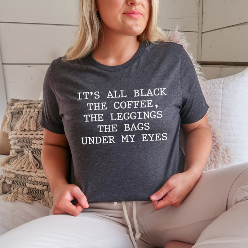 It's All Black The Coffee The Leggings The Bags Under My Eyes Tee2.jpg