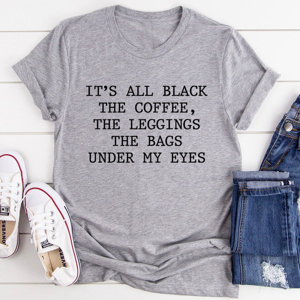 It's All Black The Coffee The Leggings The Bags Under My Eyes Tee3.jpg