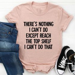 There Is Nothing I Can't Do Except Reach The Top Shelf Tee
