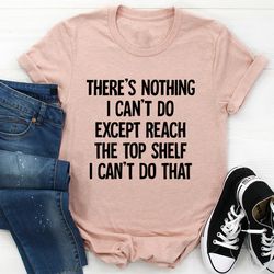 there is nothing i can't do except reach the top shelf tee