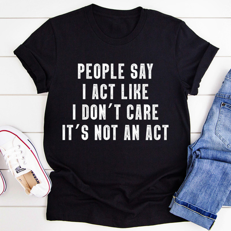 People Say I Act Like I Don't Care It's Not An Act Tee (1).jpg