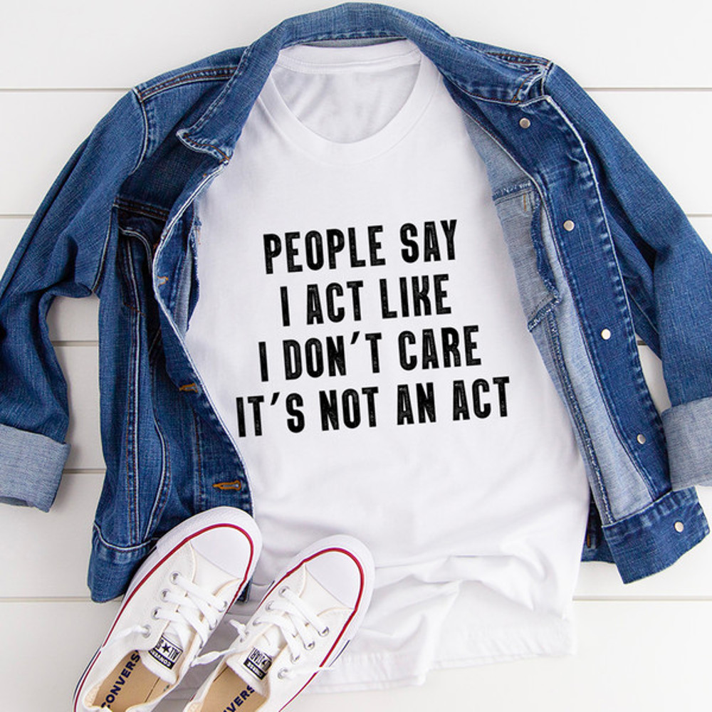 People Say I Act Like I Don't Care It's Not An Act Tee (2).jpg